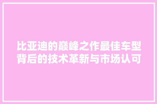 比亚迪的巅峰之作最佳车型背后的技术革新与市场认可