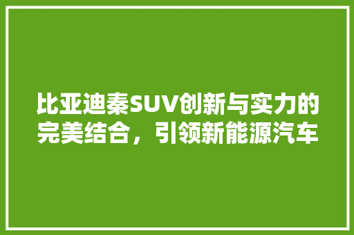 比亚迪秦SUV创新与实力的完美结合，引领新能源汽车潮流 汽车常识