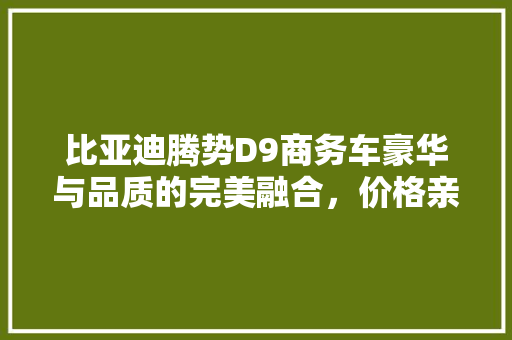 比亚迪腾势D9商务车豪华与品质的完美融合，价格亲民，实力非凡