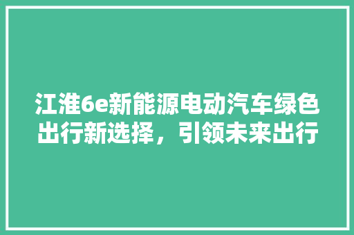 江淮6e新能源电动汽车绿色出行新选择，引领未来出行潮流
