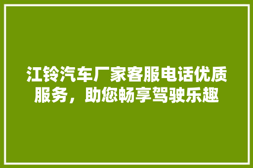 江铃汽车厂家客服电话优质服务，助您畅享驾驶乐趣