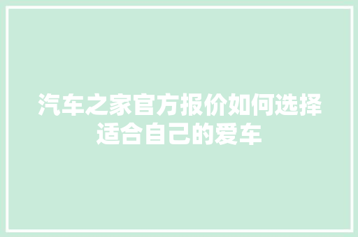汽车之家官方报价如何选择适合自己的爱车