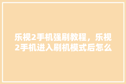 乐视2手机强刷教程，乐视2手机进入刷机模式后怎么操作。 乐视2手机强刷教程，乐视2手机进入刷机模式后怎么操作。 手机电脑