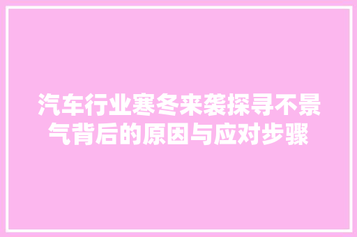 汽车行业寒冬来袭探寻不景气背后的原因与应对步骤 汽车常识