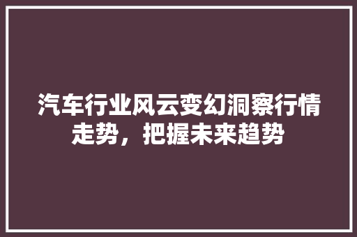 汽车行业风云变幻洞察行情走势，把握未来趋势