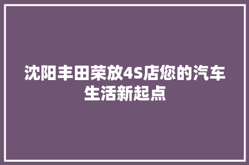 沈阳丰田荣放4S店您的汽车生活新起点 汽车常识