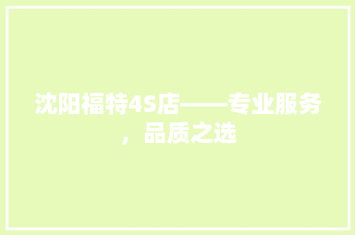 沈阳福特4S店——专业服务，品质之选