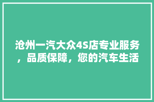 沧州一汽大众4S店专业服务，品质保障，您的汽车生活新伙伴