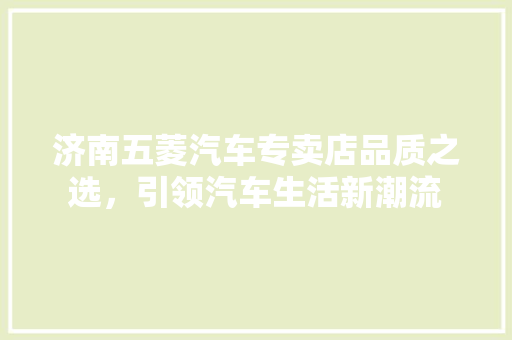 济南五菱汽车专卖店品质之选，引领汽车生活新潮流 汽车常识