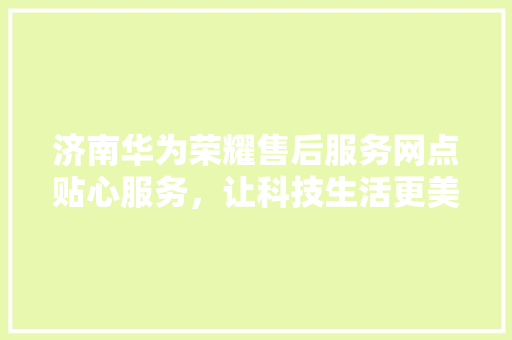 济南华为荣耀售后服务网点贴心服务，让科技生活更美好 汽车常识