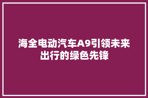 海全电动汽车A9引领未来出行的绿色先锋