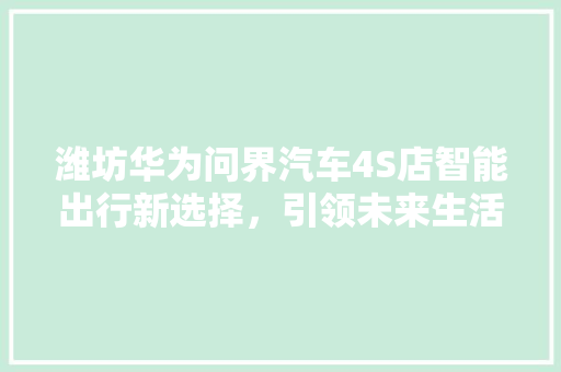 潍坊华为问界汽车4S店智能出行新选择，引领未来生活新潮流