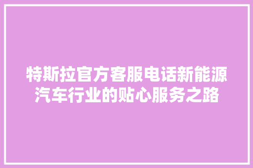特斯拉官方客服电话新能源汽车行业的贴心服务之路