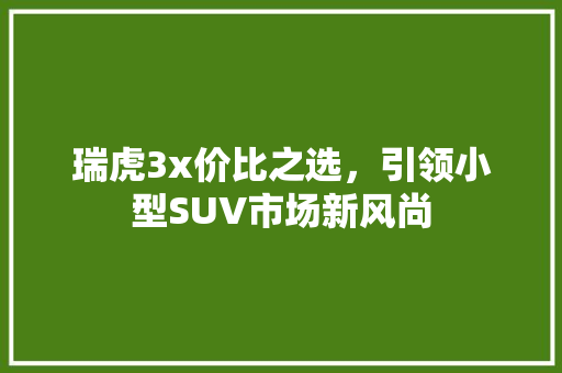 瑞虎3x价比之选，引领小型SUV市场新风尚