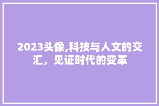 2023头像,科技与人文的交汇，见证时代的变革 教育法律