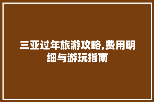 三亚过年旅游攻略,费用明细与游玩指南 健康母婴