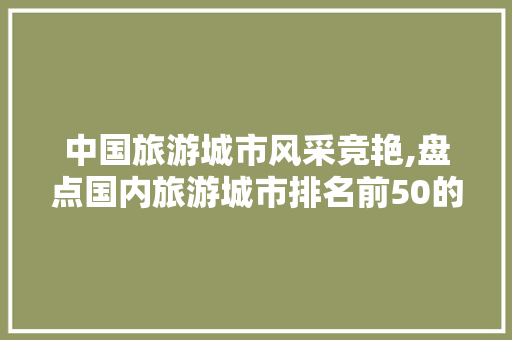 中国旅游城市风采竞艳,盘点国内旅游城市排名前50的旅游胜地 旅游攻略