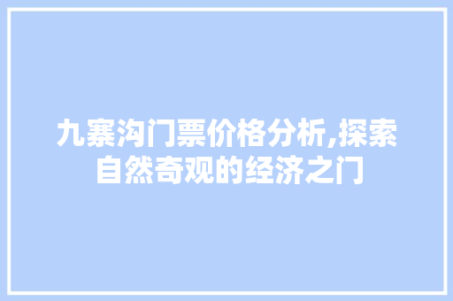 九寨沟门票价格分析,探索自然奇观的经济之门 汽车常识