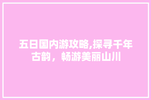 五日国内游攻略,探寻千年古韵，畅游美丽山川 汽车常识