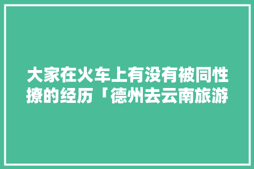 大家在火车上有没有被同性撩的经历「德州去云南旅游攻略路线」 大家在火车上有没有被同性撩的经历「德州去云南旅游攻略路线」 教育法律