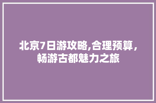 北京7日游攻略,合理预算，畅游古都魅力之旅 时尚穿搭