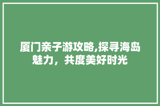 厦门亲子游攻略,探寻海岛魅力，共度美好时光 旅游攻略