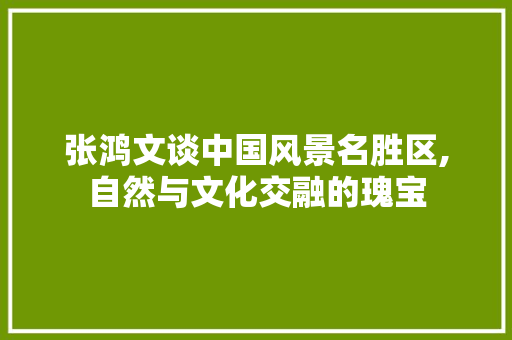 张鸿文谈中国风景名胜区,自然与文化交融的瑰宝 健康母婴