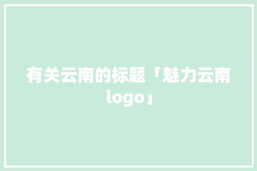 有关云南的标题「魅力云南logo」 有关云南的标题「魅力云南logo」 手机电脑