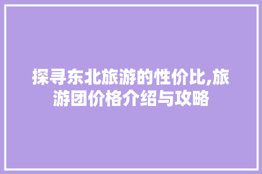 探寻东北旅游的性价比,旅游团价格介绍与攻略 美食菜谱