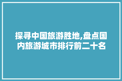 探寻中国旅游胜地,盘点国内旅游城市排行前二十名 健康母婴