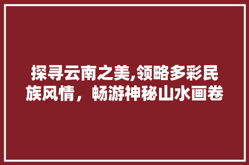探寻云南之美,领略多彩民族风情，畅游神秘山水画卷 汽车常识