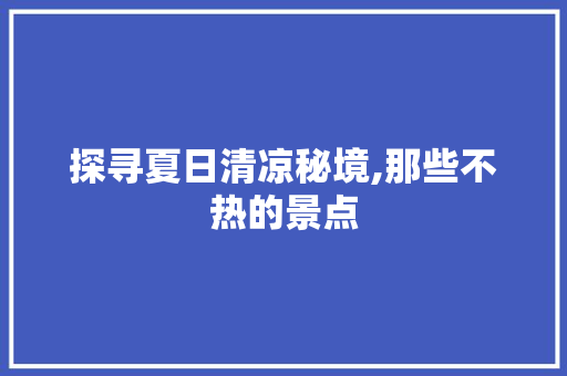 探寻夏日清凉秘境,那些不热的景点 汽车常识