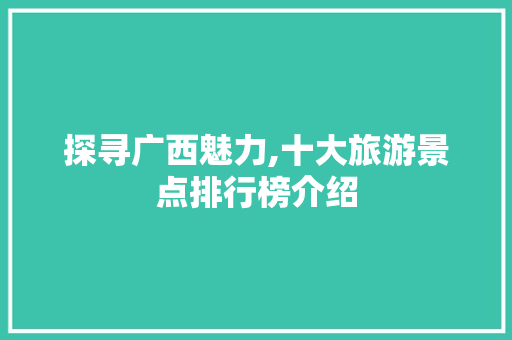 探寻广西魅力,十大旅游景点排行榜介绍 教育法律