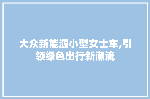 大众新能源小型女士车,引领绿色出行新潮流