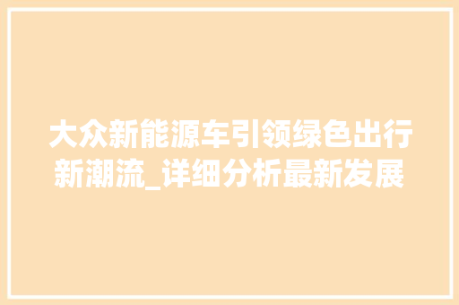 大众新能源车引领绿色出行新潮流_详细分析最新发展趋势
