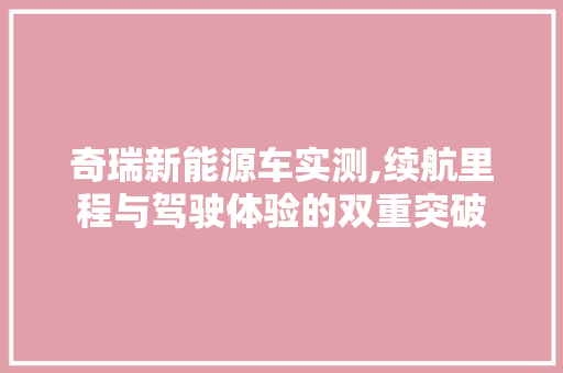 奇瑞新能源车实测,续航里程与驾驶体验的双重突破 汽车常识