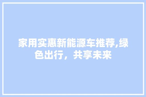 家用实惠新能源车推荐,绿色出行，共享未来 汽车常识