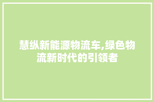 慧纵新能源物流车,绿色物流新时代的引领者 汽车常识