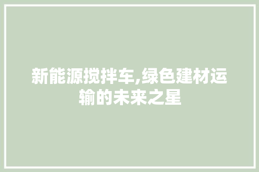 新能源搅拌车,绿色建材运输的未来之星