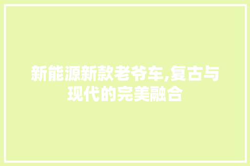 新能源新款老爷车,复古与现代的完美融合