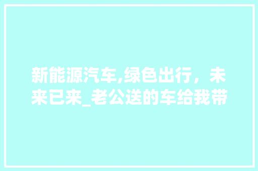 新能源汽车,绿色出行，未来已来_老公送的车给我带来的启示 汽车常识