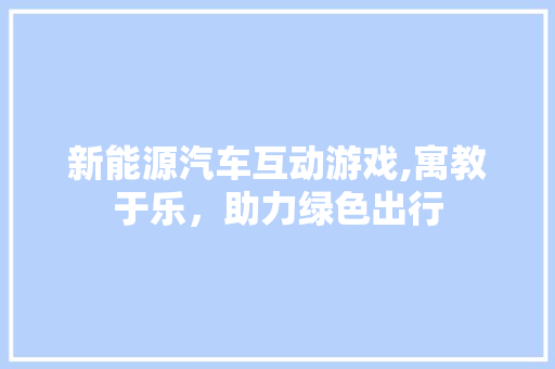新能源汽车互动游戏,寓教于乐，助力绿色出行