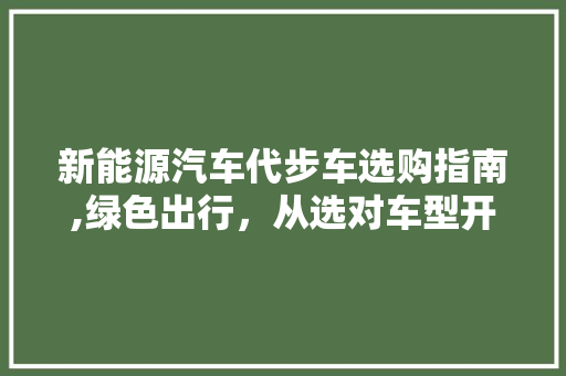 新能源汽车代步车选购指南,绿色出行，从选对车型开始