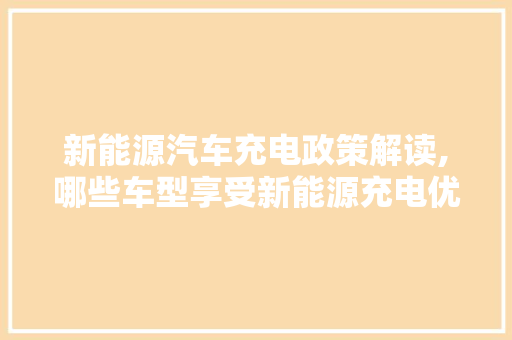 新能源汽车充电政策解读,哪些车型享受新能源充电优惠 汽车常识