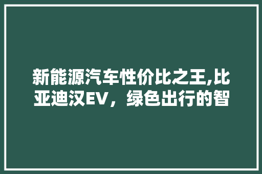 新能源汽车性价比之王,比亚迪汉EV，绿色出行的智慧之选 汽车常识