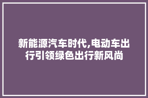 新能源汽车时代,电动车出行引领绿色出行新风尚 汽车常识
