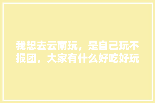 我想去云南玩，是自己玩不报团，大家有什么好吃好玩和注意事项告诉我吗？谢谢啦「云南旅游不抱团攻略路线图」 我想去云南玩，是自己玩不报团，大家有什么好吃好玩和注意事项告诉我吗？谢谢啦「云南旅游不抱团攻略路线图」 美食菜谱