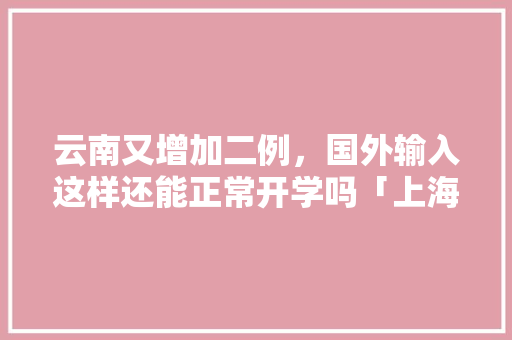 云南又增加二例，国外输入这样还能正常开学吗「上海云南旅游价格」 云南又增加二例，国外输入这样还能正常开学吗「上海云南旅游价格」 汽车常识