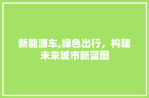 新能源车,绿色出行，构建未来城市新蓝图 汽车常识