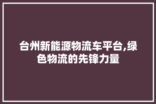 台州新能源物流车平台,绿色物流的先锋力量 时尚穿搭